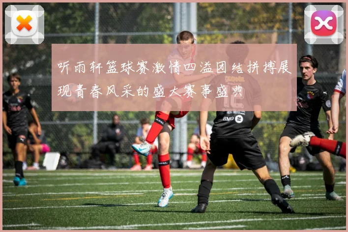 听雨轩篮球赛激情四溢团结拼搏展现青春风采的盛大赛事盛典