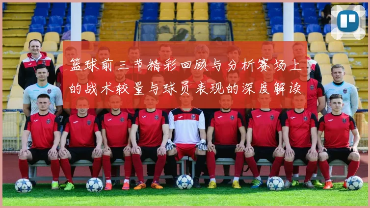 篮球前三节精彩回顾与分析赛场上的战术较量与球员表现的深度解读