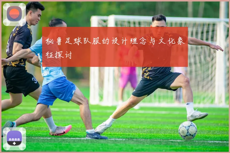 秘鲁足球队服的设计理念与文化象征探讨