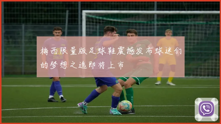 梅西限量版足球鞋震撼发布球迷们的梦想之选即将上市