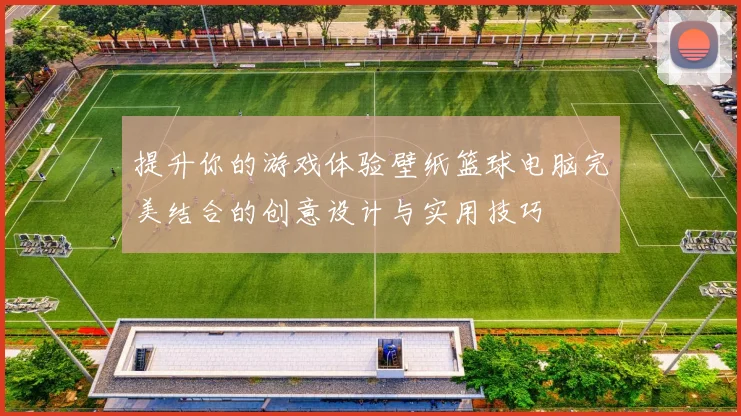 提升你的游戏体验壁纸篮球电脑完美结合的创意设计与实用技巧