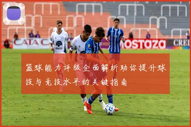 篮球能力评级全面解析助你提升球技与竞技水平的关键指南