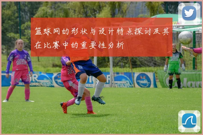 篮球网的形状与设计特点探讨及其在比赛中的重要性分析