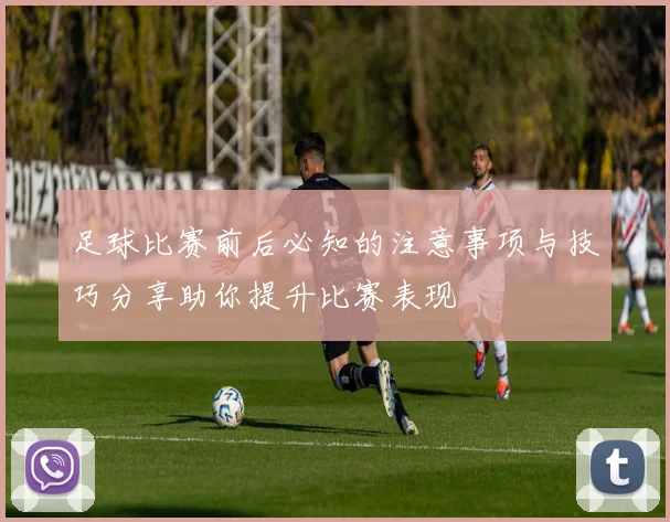 足球比赛前后必知的注意事项与技巧分享助你提升比赛表现