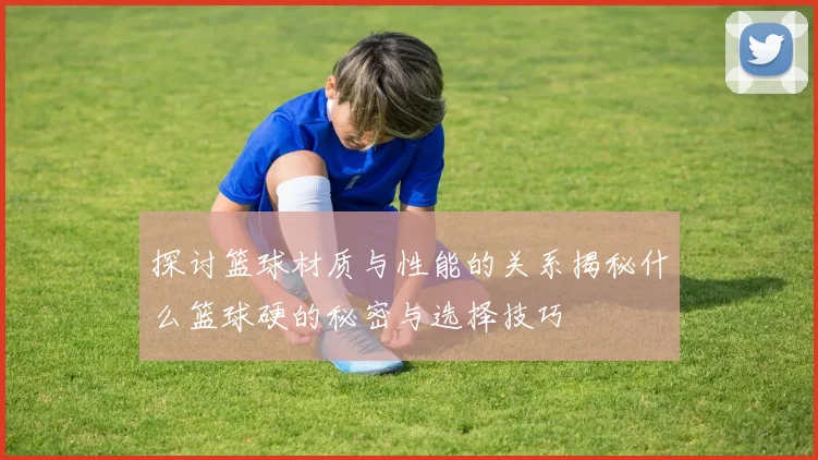 探讨篮球材质与性能的关系揭秘什么篮球硬的秘密与选择技巧