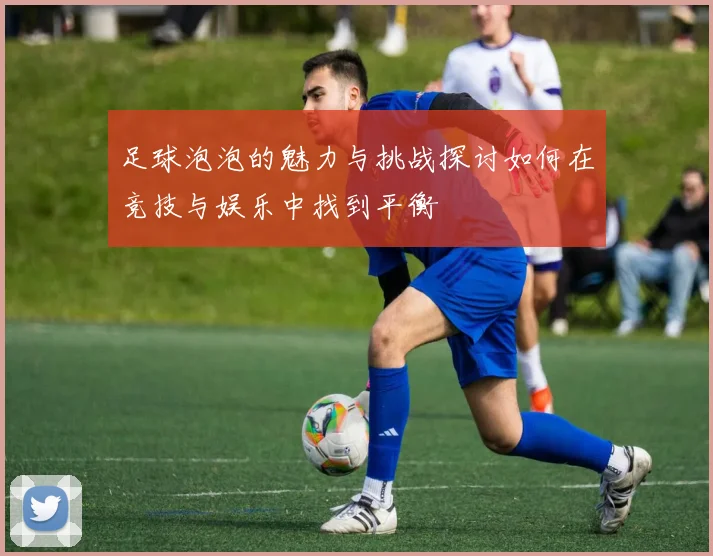足球泡泡的魅力与挑战探讨如何在竞技与娱乐中找到平衡