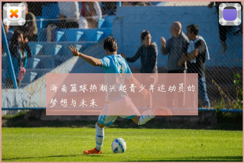 海南篮球热潮兴起青少年运动员的梦想与未来
