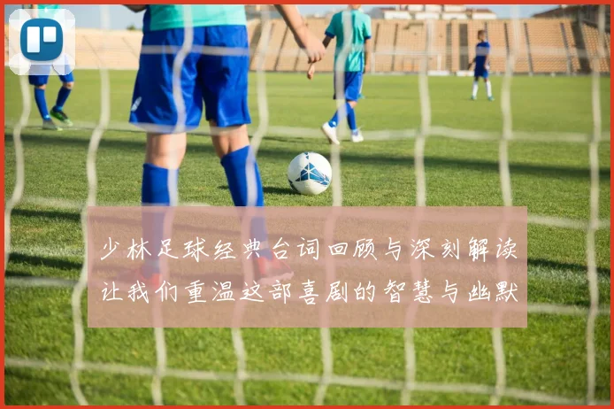 少林足球经典台词回顾与深刻解读让我们重温这部喜剧的智慧与幽默