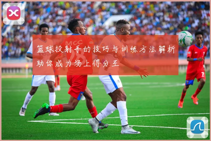 篮球投射手的技巧与训练方法解析助你成为场上得分王