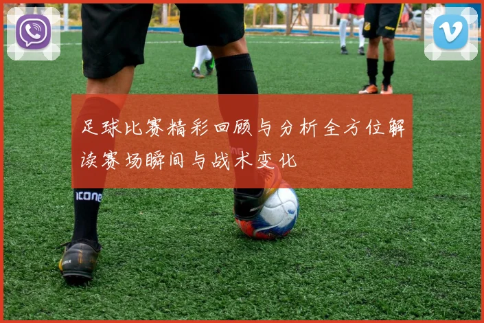 足球比赛精彩回顾与分析全方位解读赛场瞬间与战术变化