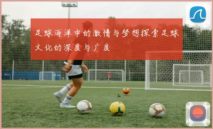 足球海洋中的激情与梦想探索足球文化的深度与广度
