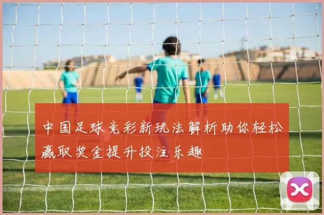 中国足球竞彩新玩法解析助你轻松赢取奖金提升投注乐趣