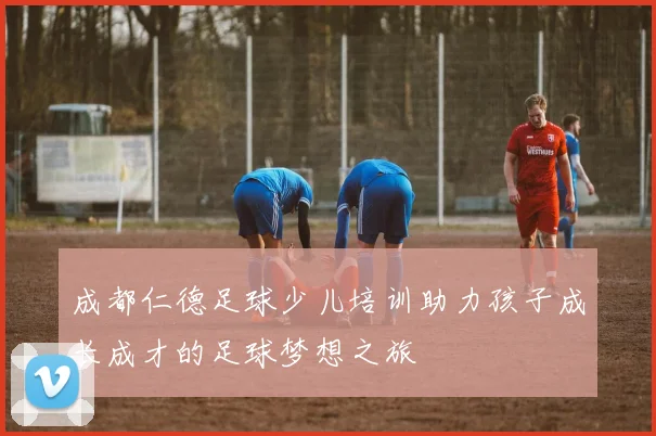 成都仁德足球少儿培训助力孩子成长成才的足球梦想之旅