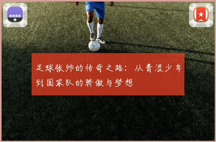 足球张帅的传奇之路：从青涩少年到国家队的骄傲与梦想